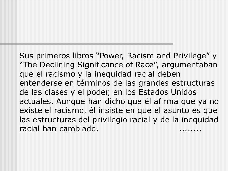 Sus primeros libros Power, Racism and Privilege y The Declining Significance of Race , argumentaban que el racismo y la inequidad racial deben entenderse en términos de las grandes estructuras de las clases y el poder, en los Estados Unidos actuales.
