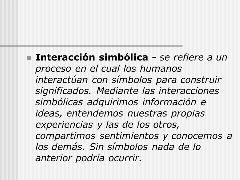 Interacción simbólica - se refiere a un proceso en el cual los humanos interactúan con símbolos para construir significados.