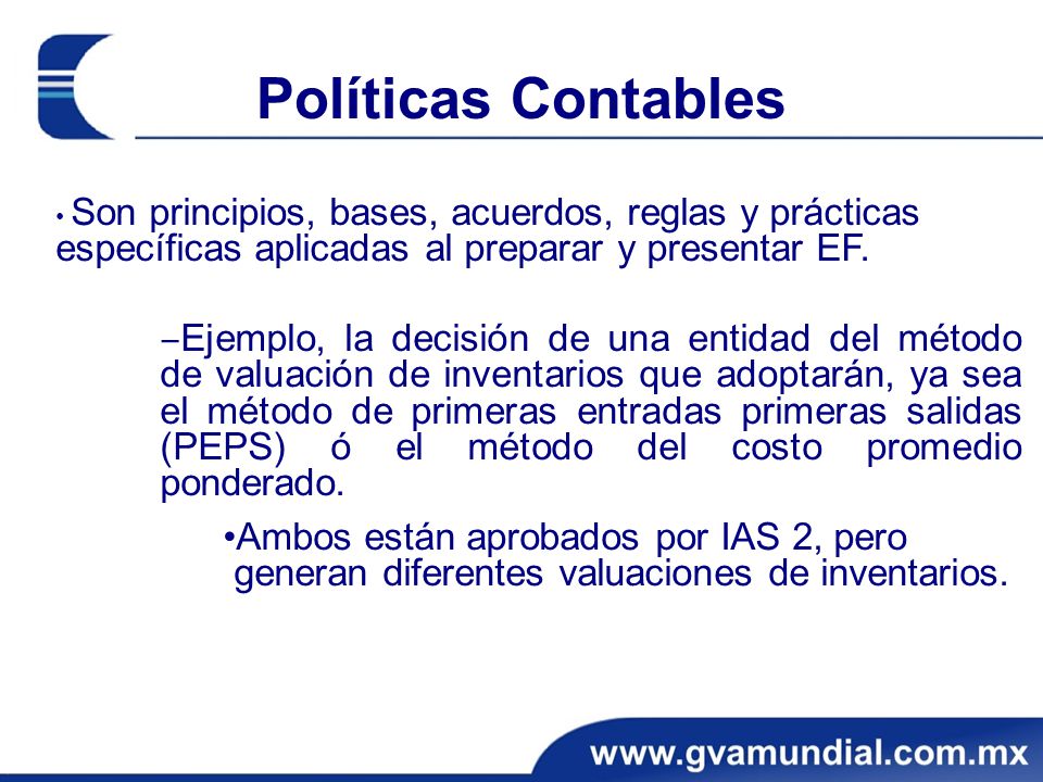 Políticas Contables • Son principios, bases, acuerdos, reglas y prácticas específicas aplicadas al preparar y presentar EF.