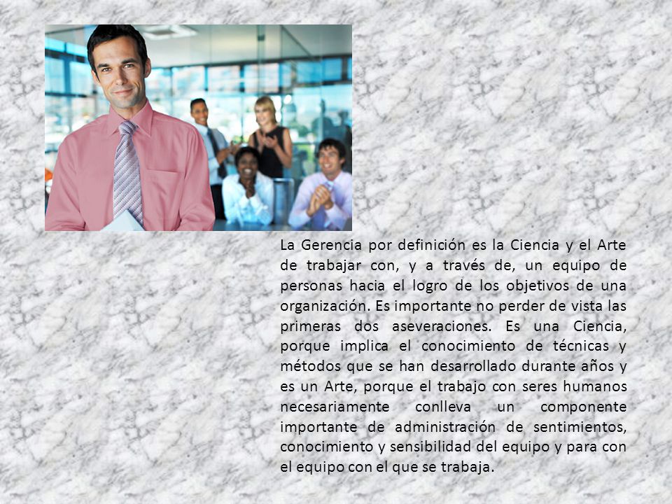 La Gerencia por definición es la Ciencia y el Arte de trabajar con, y a través de, un equipo de personas hacia el logro de los objetivos de una organización.