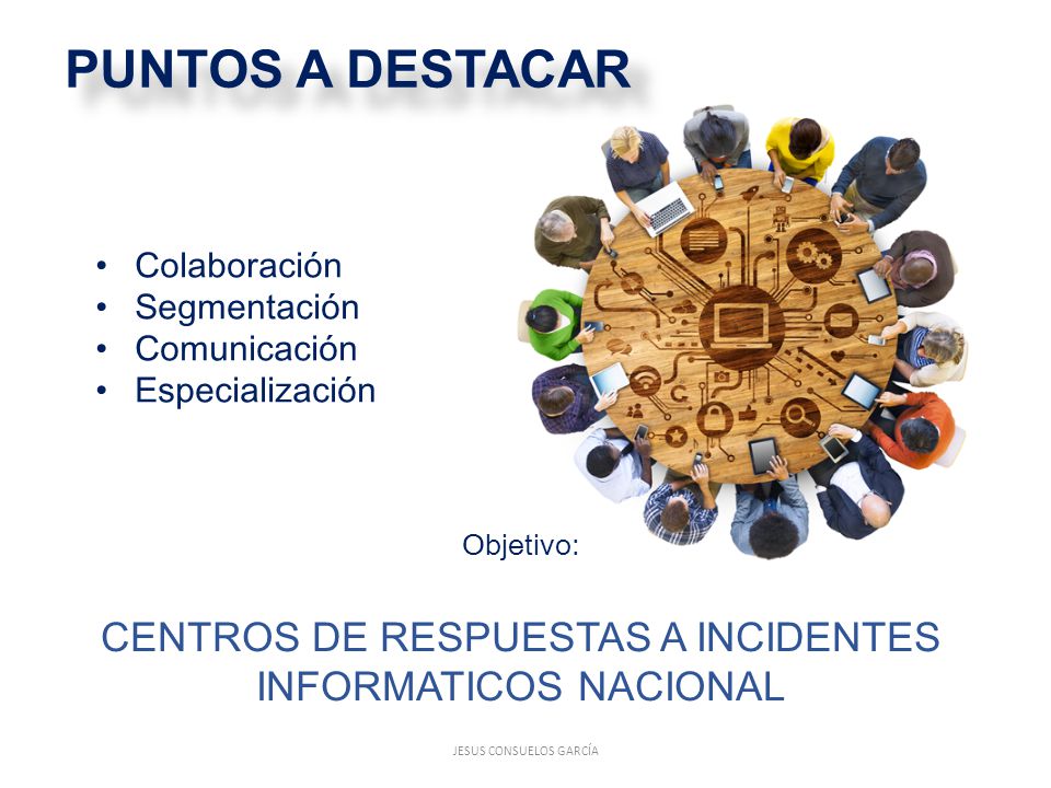 PUNTOS A DESTACAR Colaboración. Segmentación. Comunicación. Especialización. Objetivo: CENTROS DE RESPUESTAS A INCIDENTES INFORMATICOS NACIONAL.