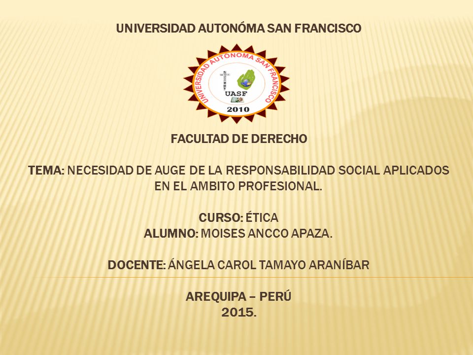 UNIVERSIDAD AUTONÓMA SAN FRANCISCO FACULTAD DE DERECHO TEMA: necesidad de auge de la responsabilidad social APLICADOS EN EL AMBITO PROFESIONAL.