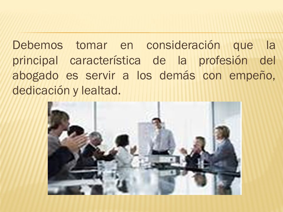 Debemos tomar en consideración que la principal característica de la profesión del abogado es servir a los demás con empeño, dedicación y lealtad.