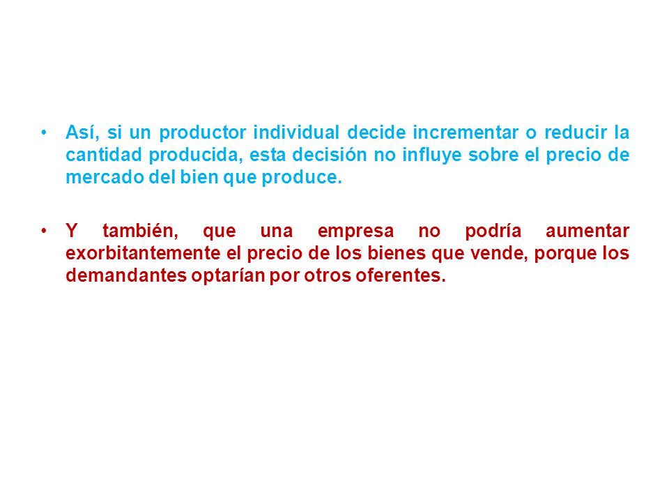 Así, si un productor individual decide incrementar o reducir la cantidad producida, esta decisión no influye sobre el precio de mercado del bien que produce.