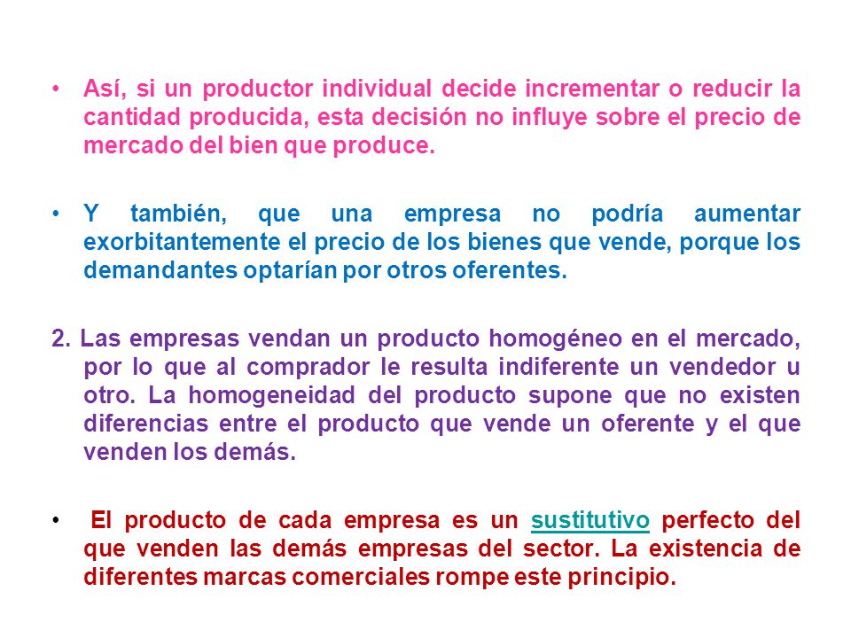 Así, si un productor individual decide incrementar o reducir la cantidad producida, esta decisión no influye sobre el precio de mercado del bien que produce.