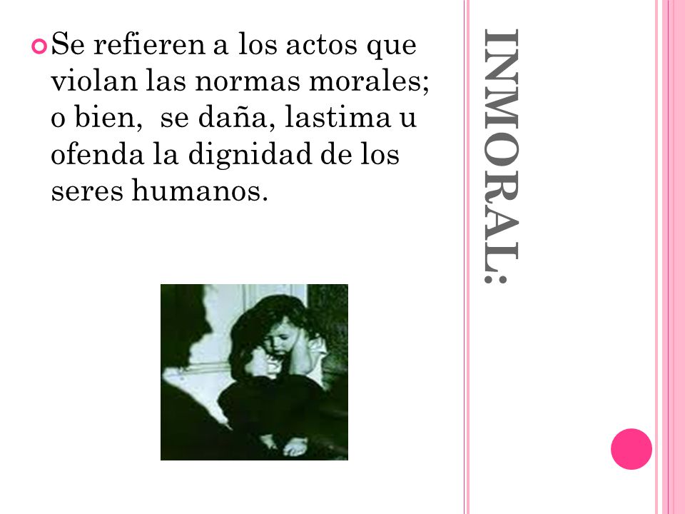 Se refieren a los actos que violan las normas morales; o bien, se daña, lastima u ofenda la dignidad de los seres humanos.