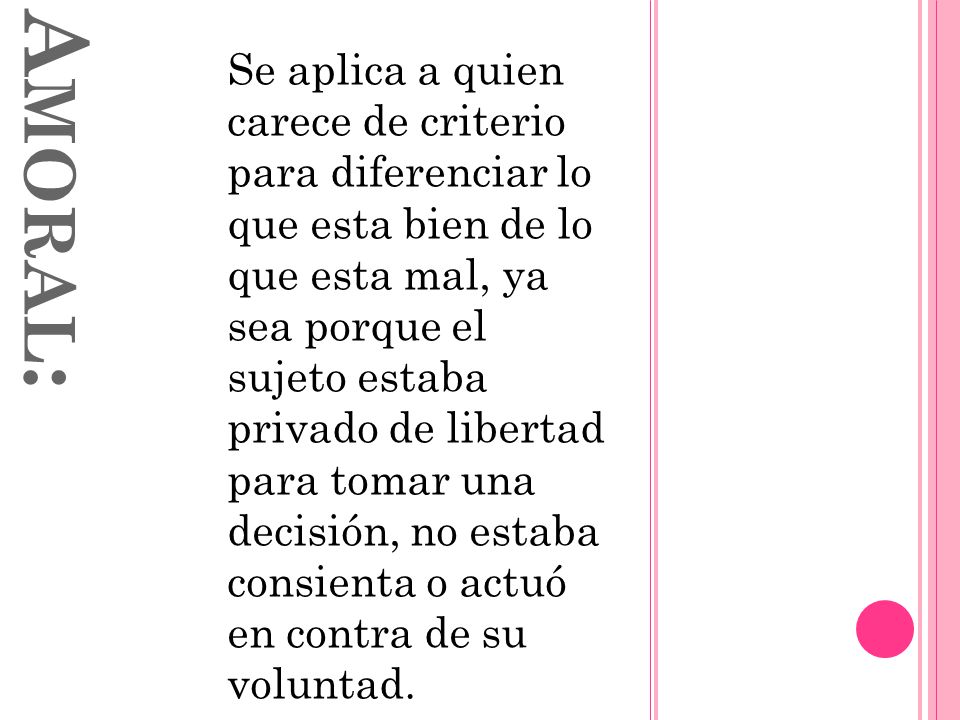 Se aplica a quien carece de criterio para diferenciar lo que esta bien de lo que esta mal, ya sea porque el sujeto estaba privado de libertad para tomar una decisión, no estaba consienta o actuó en contra de su voluntad.
