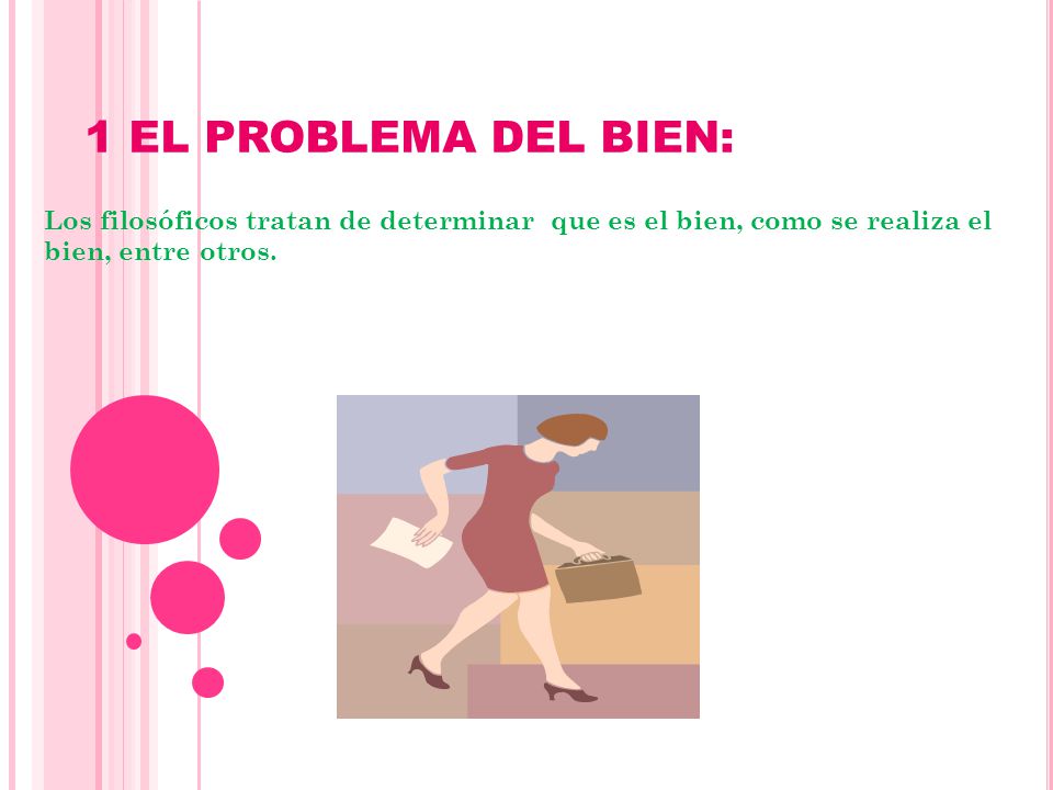 1 EL PROBLEMA DEL BIEN: Los filosóficos tratan de determinar que es el bien, como se realiza el bien, entre otros.