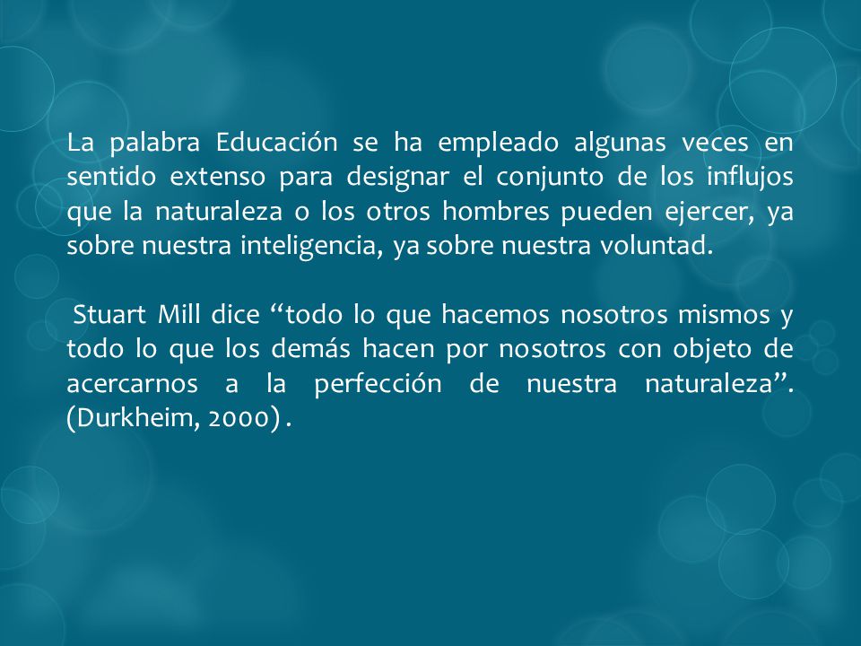 La palabra Educación se ha empleado algunas veces en sentido extenso para designar el conjunto de los influjos que la naturaleza o los otros hombres pueden ejercer, ya sobre nuestra inteligencia, ya sobre nuestra voluntad.