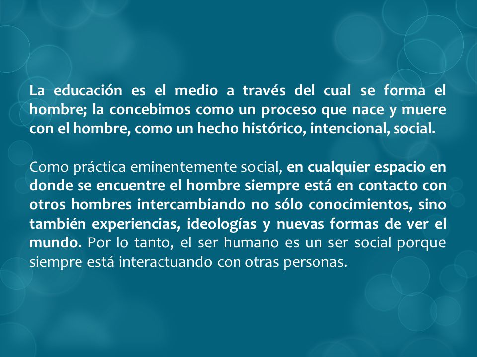 La educación es el medio a través del cual se forma el hombre; la concebimos como un proceso que nace y muere con el hombre, como un hecho histórico, intencional, social.