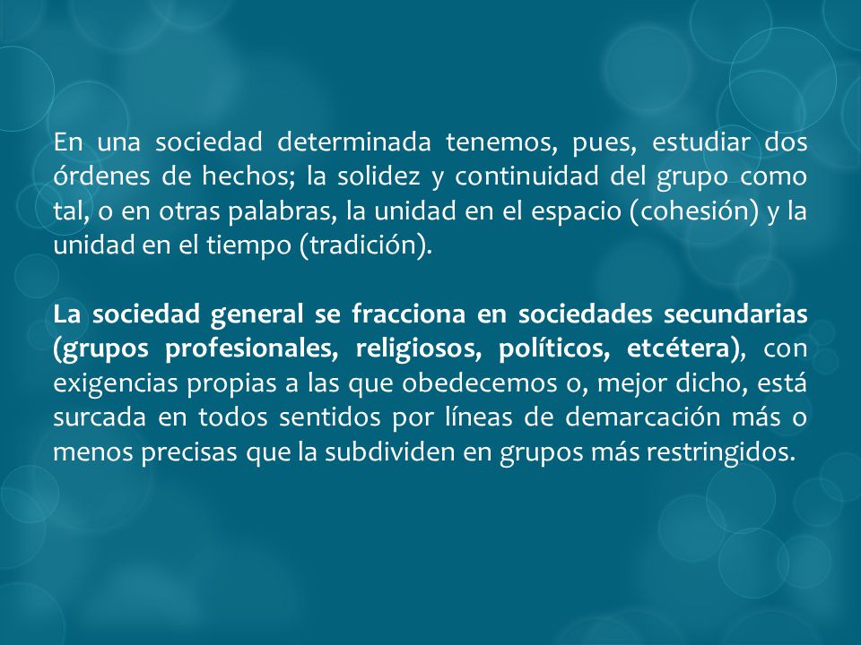 En una sociedad determinada tenemos, pues, estudiar dos órdenes de hechos; la solidez y continuidad del grupo como tal, o en otras palabras, la unidad en el espacio (cohesión) y la unidad en el tiempo (tradición).