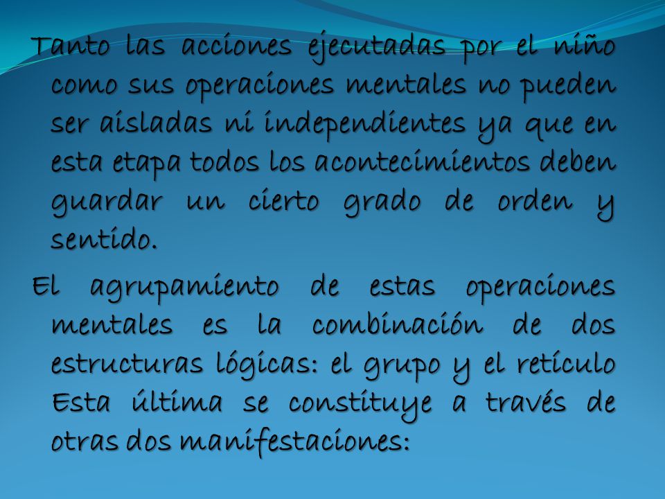 Tanto las acciones ejecutadas por el niño como sus operaciones mentales no pueden ser aisladas ni independientes ya que en esta etapa todos los acontecimientos deben guardar un cierto grado de orden y sentido.