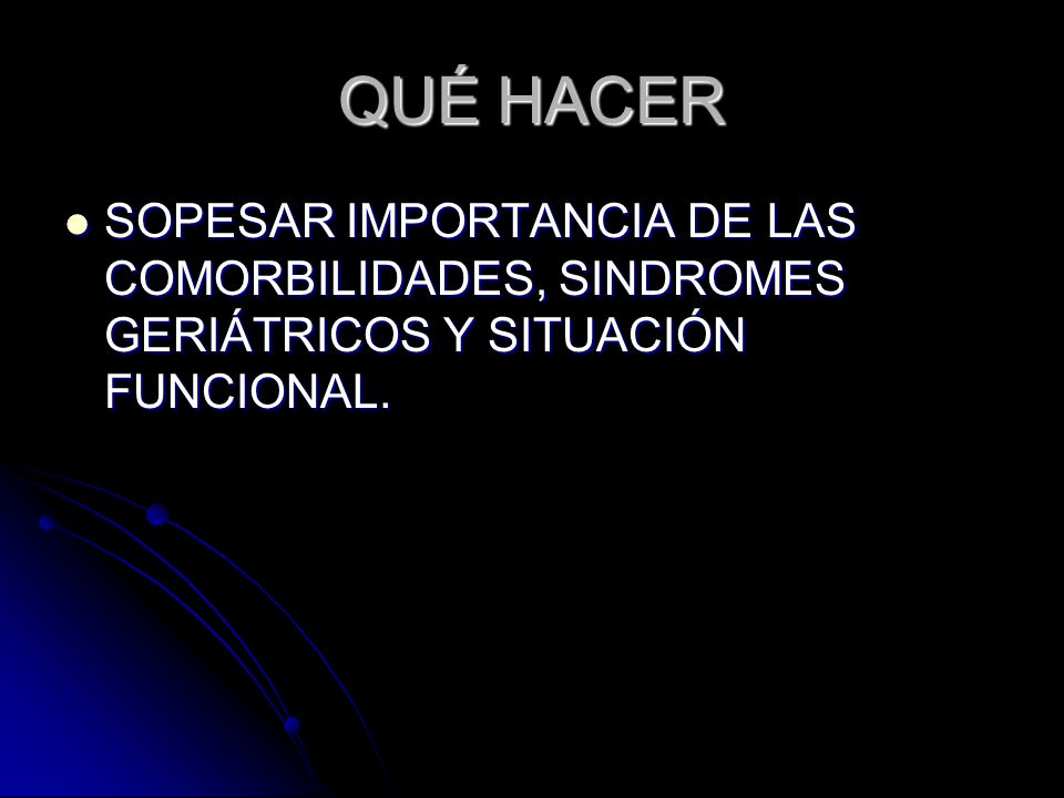 QUÉ HACER SOPESAR IMPORTANCIA DE LAS COMORBILIDADES, SINDROMES GERIÁTRICOS Y SITUACIÓN FUNCIONAL.