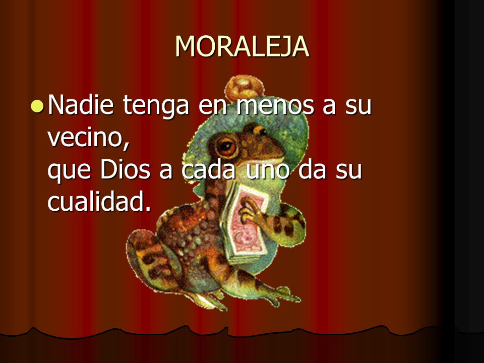 MORALEJA Nadie tenga en menos a su vecino, que Dios a cada uno da su cualidad.
