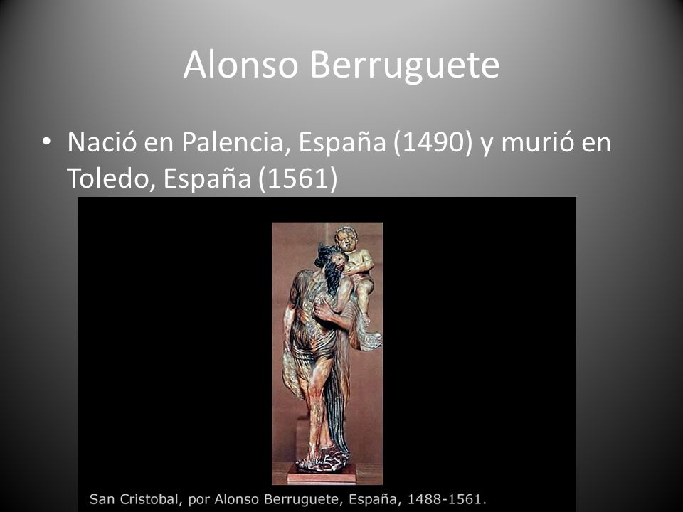 Alonso Berruguete Nació en Palencia, España (1490) y murió en Toledo, España (1561)