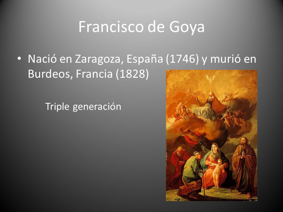 Francisco de Goya Nació en Zaragoza, España (1746) y murió en Burdeos, Francia (1828) Triple generación.