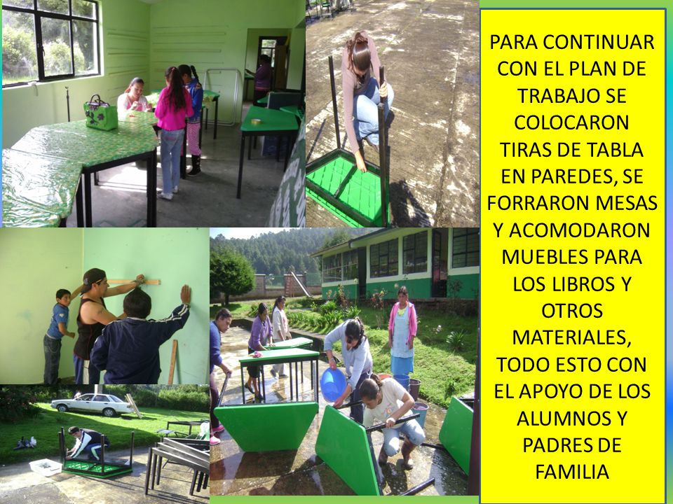 PARA CONTINUAR CON EL PLAN DE TRABAJO SE COLOCARON TIRAS DE TABLA EN PAREDES, SE FORRARON MESAS Y ACOMODARON MUEBLES PARA LOS LIBROS Y OTROS MATERIALES, TODO ESTO CON EL APOYO DE LOS ALUMNOS Y PADRES DE FAMILIA