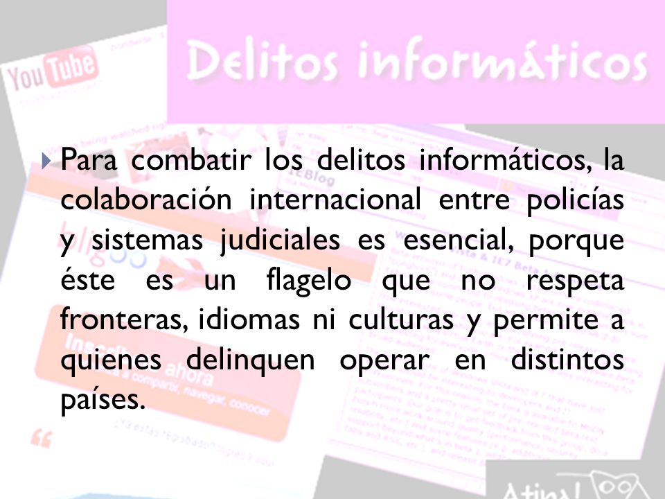 Para combatir los delitos informáticos, la colaboración internacional entre policías y sistemas judiciales es esencial, porque éste es un flagelo que no respeta fronteras, idiomas ni culturas y permite a quienes delinquen operar en distintos países.