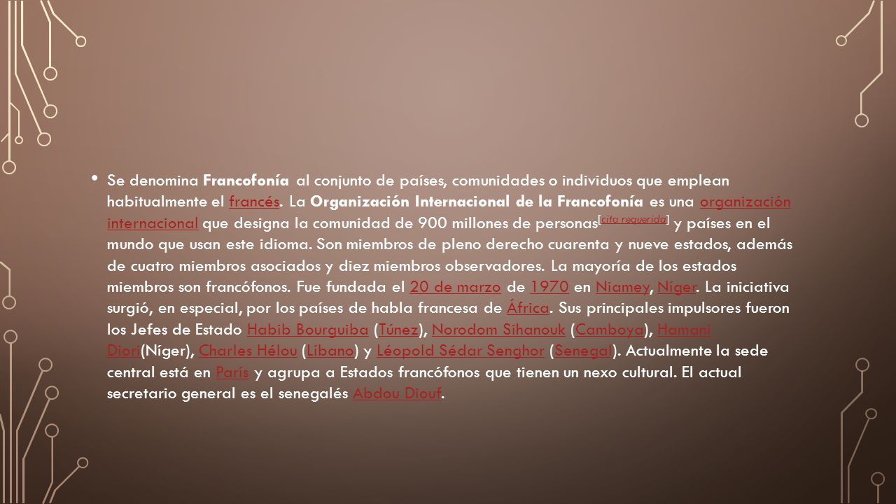 Se denomina Francofonía al conjunto de países, comunidades o individuos que emplean habitualmente el francés.