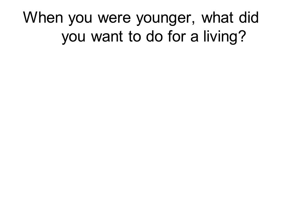 When you were younger, what did you want to do for a living