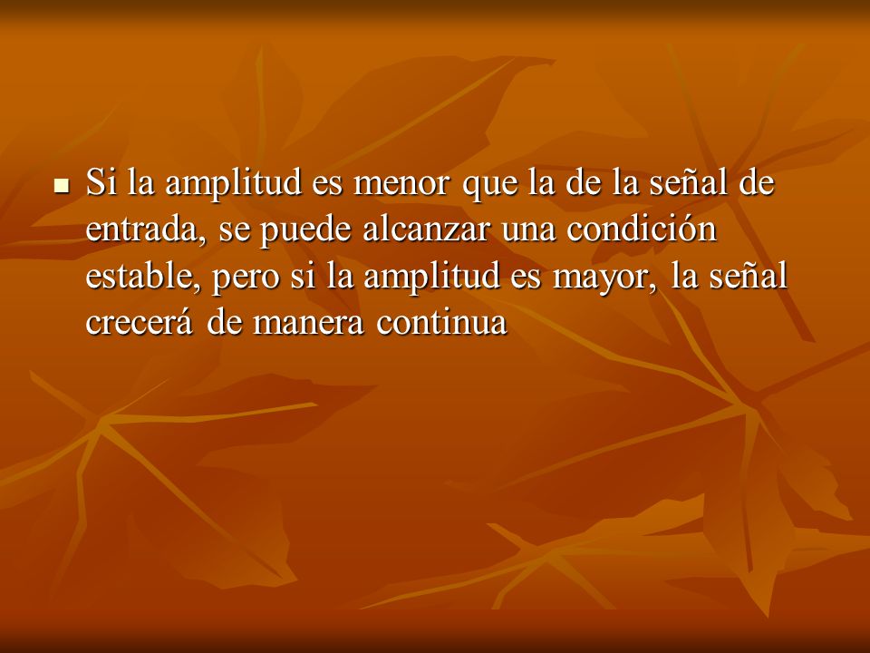 Si la amplitud es menor que la de la señal de entrada, se puede alcanzar una condición estable, pero si la amplitud es mayor, la señal crecerá de manera continua