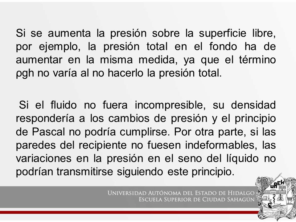 Si se aumenta la presión sobre la superficie libre, por ejemplo, la presión total en el fondo ha de aumentar en la misma medida, ya que el término ρgh no varía al no hacerlo la presión total.