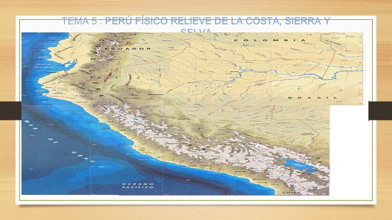 TEMA 5 : PERÚ FÍSICO RELIEVE DE LA COSTA, SIERRA Y SELVA
