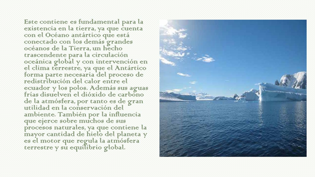 Este contiene es fundamental para la existencia en la tierra, ya que cuenta con el Océano antártico que está conectado con los demás grandes océanos de la Tierra, un hecho trascendente para la circulación oceánica global y con intervención en el clima terrestre, ya que el Antártico forma parte necesaria del proceso de redistribución del calor entre el ecuador y los polos.