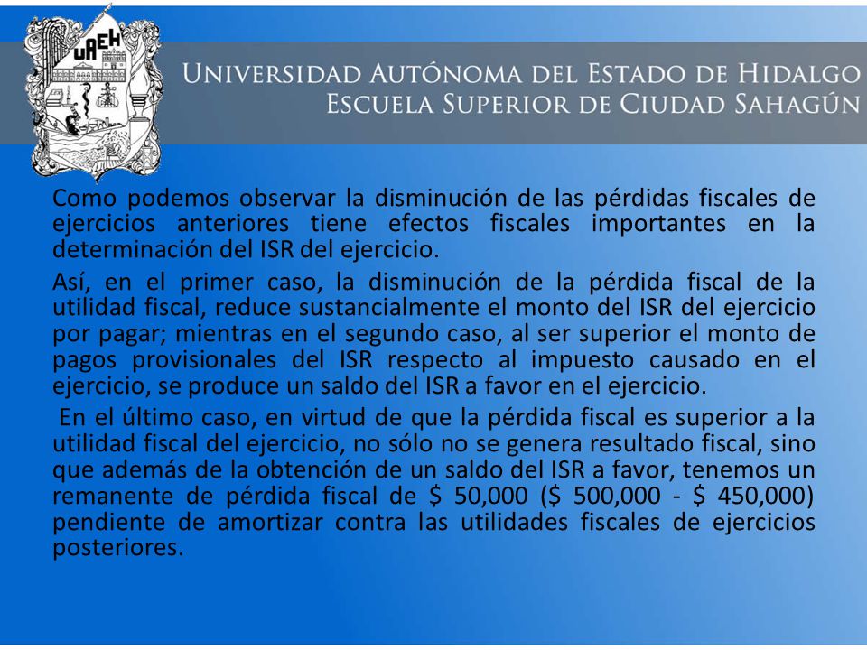 Como podemos observar la disminución de las pérdidas fiscales de ejercicios anteriores tiene efectos fiscales importantes en la determinación del ISR del ejercicio.