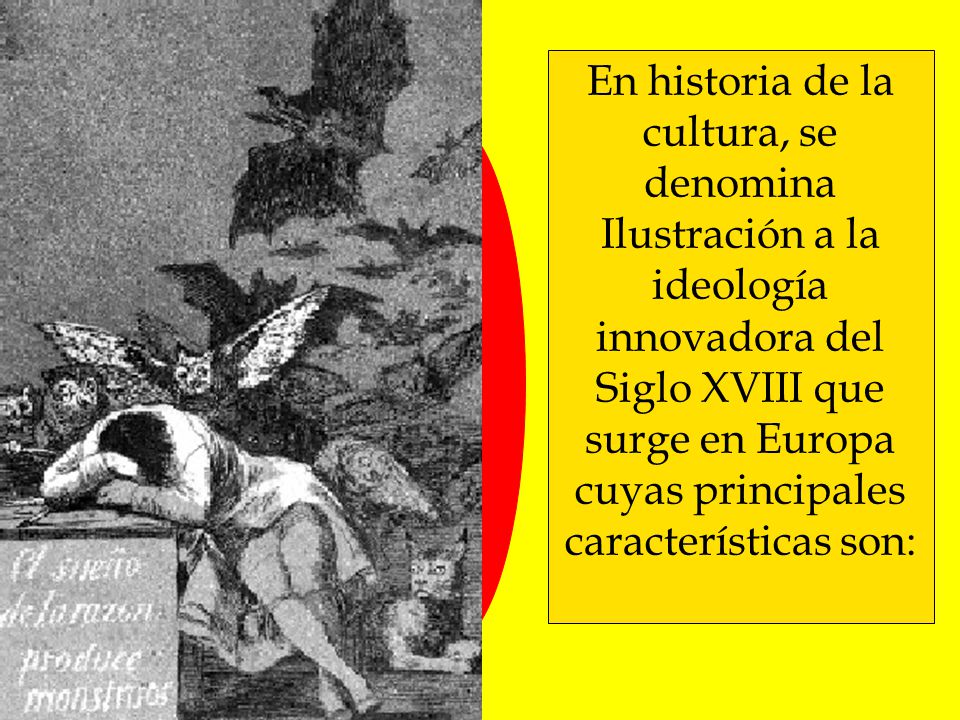 En historia de la cultura, se denomina Ilustración a la ideología innovadora del Siglo XVIII que surge en Europa cuyas principales características son: