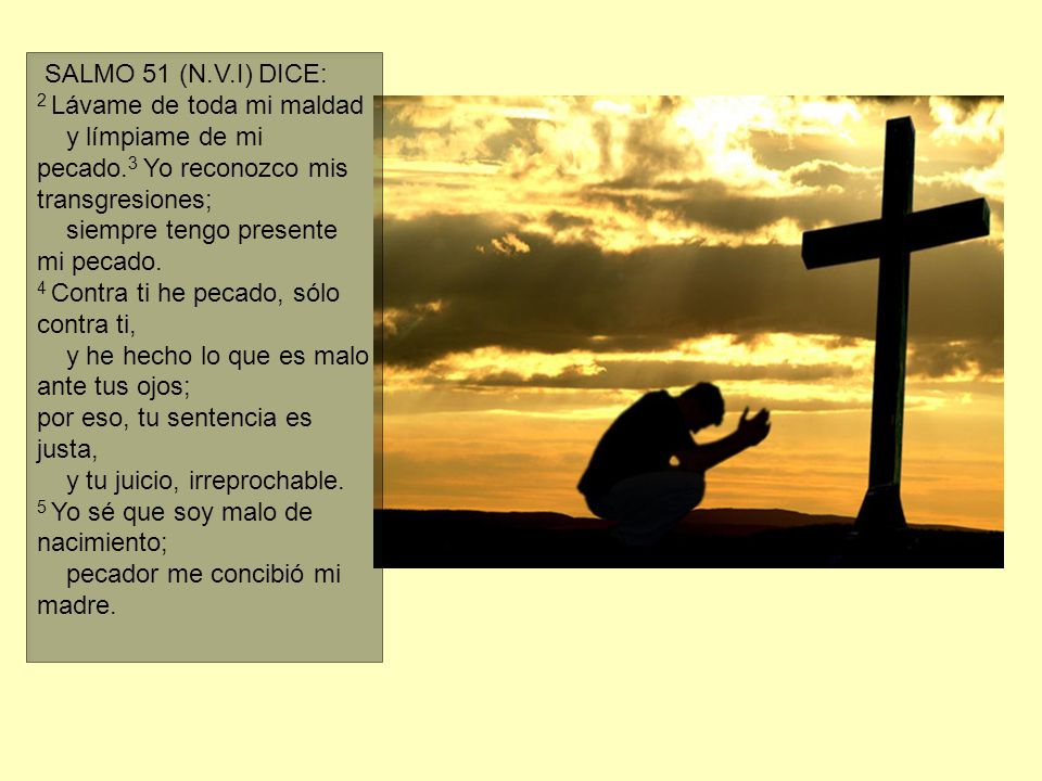 SALMO 51 (N.V.I) DICE: 2 Lávame de toda mi maldad y límpiame de mi pecado.3 Yo reconozco mis transgresiones; siempre tengo presente mi pecado.