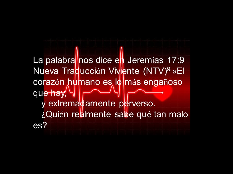 La palabra nos dice en Jeremías 17:9 Nueva Traducción Viviente (NTV)9 »El corazón humano es lo más engañoso que hay, y extremadamente perverso.