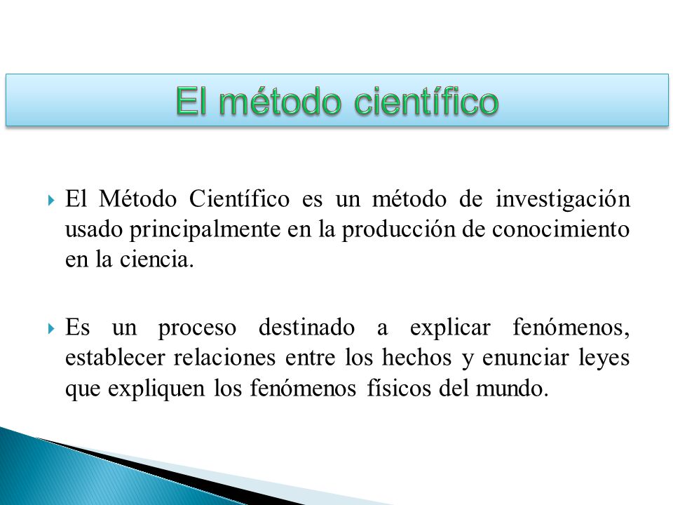 El método científico El Método Científico es un método de investigación usado principalmente en la producción de conocimiento en la ciencia.