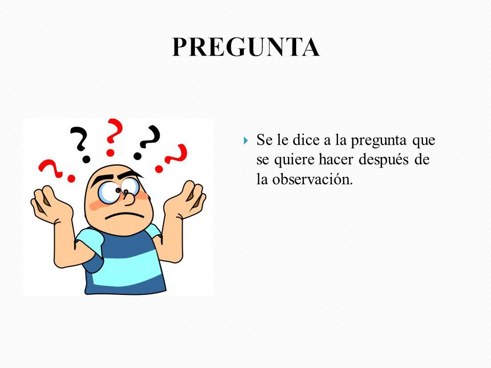 PREGUNTA Se le dice a la pregunta que se quiere hacer después de la observación.
