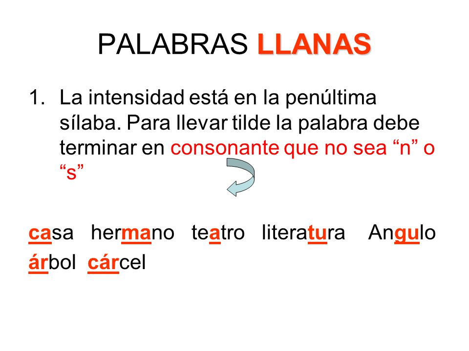 PALABRAS LLANAS La intensidad está en la penúltima sílaba. Para llevar tilde la palabra debe terminar en consonante que no sea n o s