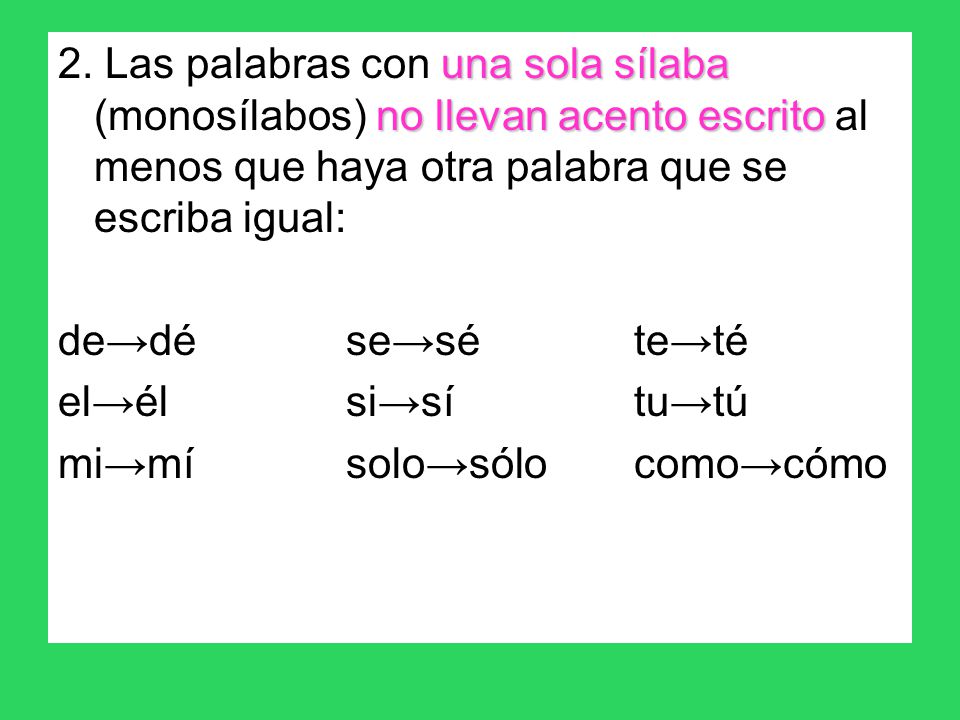 2. Las palabras con una sola sílaba (monosílabos) no llevan acento escrito al menos que haya otra palabra que se escriba igual:
