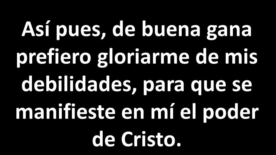 Así pues, de buena gana prefiero gloriarme de mis debilidades, para que se manifieste en mí el poder de Cristo.