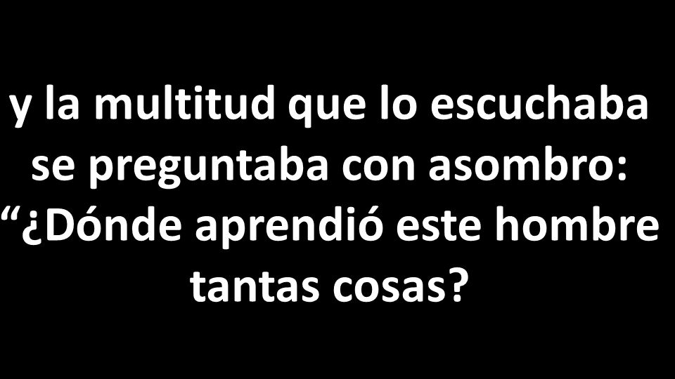 y la multitud que lo escuchaba se preguntaba con asombro: ¿Dónde aprendió este hombre tantas cosas