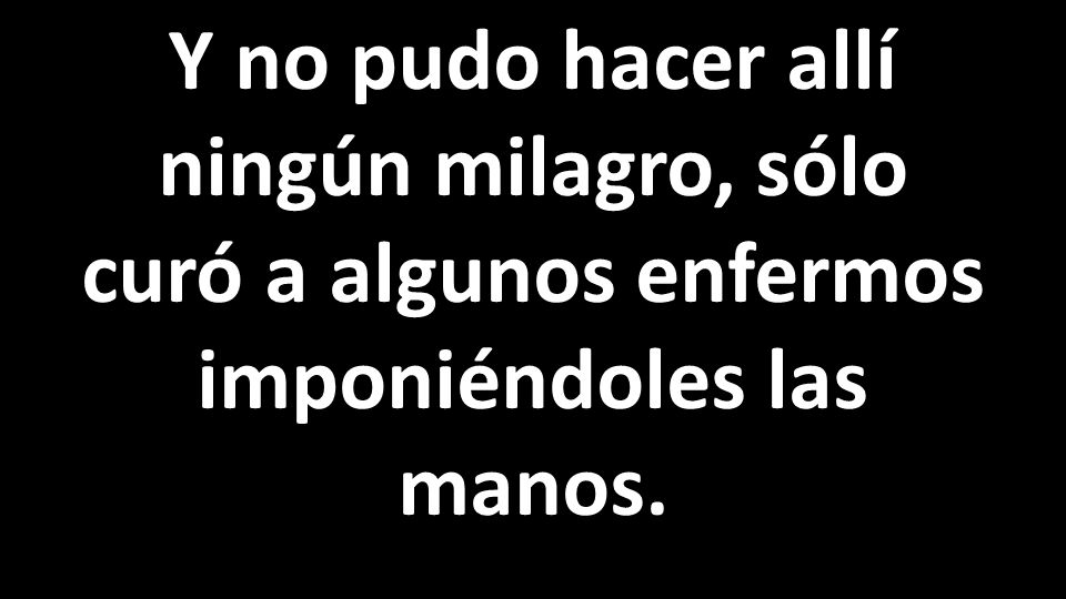 Y no pudo hacer allí ningún milagro, sólo curó a algunos enfermos imponiéndoles las manos.