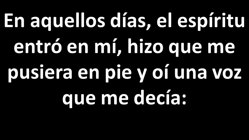 En aquellos días, el espíritu entró en mí, hizo que me pusiera en pie y oí una voz que me decía: