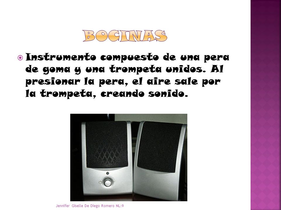 bocinas Instrumento compuesto de una pera de goma y una trompeta unidos. Al presionar la pera, el aire sale por la trompeta, creando sonido.