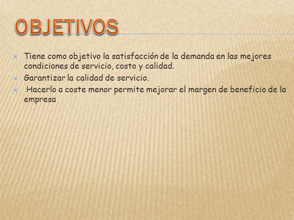 OBJETIVOS Tiene como objetivo la satisfacción de la demanda en las mejores condiciones de servicio, costo y calidad.