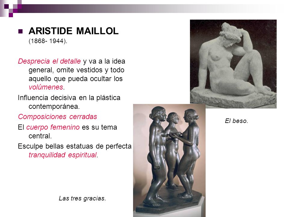 ARISTIDE MAILLOL ( ). Desprecia el detalle y va a la idea general, omite vestidos y todo aquello que pueda ocultar los volúmenes.