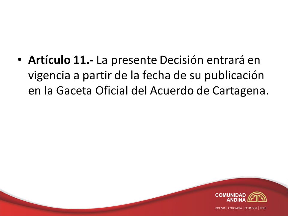Artículo 11.- La presente Decisión entrará en vigencia a partir de la fecha de su publicación en la Gaceta Oficial del Acuerdo de Cartagena.