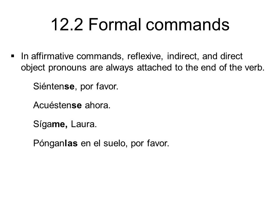 In affirmative commands, reflexive, indirect, and direct object pronouns are always attached to the end of the verb.