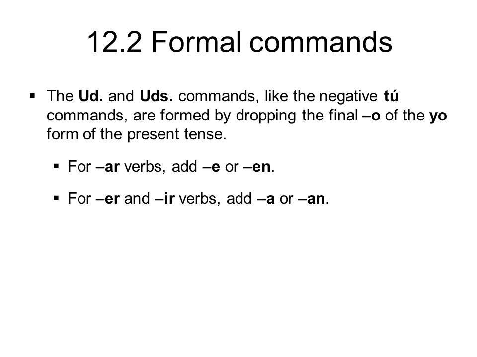 The Ud. and Uds. commands, like the negative tú commands, are formed by dropping the final –o of the yo form of the present tense.