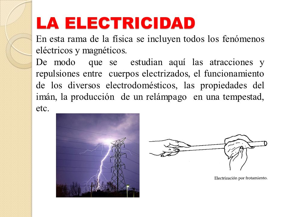 LA ELECTRICIDAD En esta rama de la física se incluyen todos los fenómenos eléctricos y magnéticos.