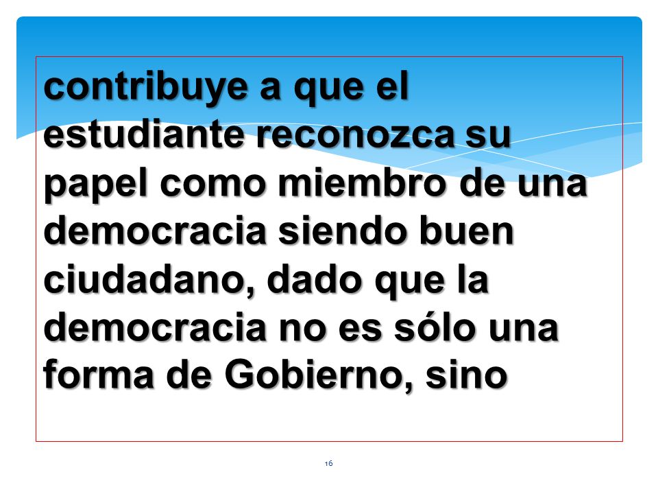 contribuye a que el estudiante reconozca su papel como miembro de una democracia siendo buen ciudadano, dado que la democracia no es sólo una forma de Gobierno, sino