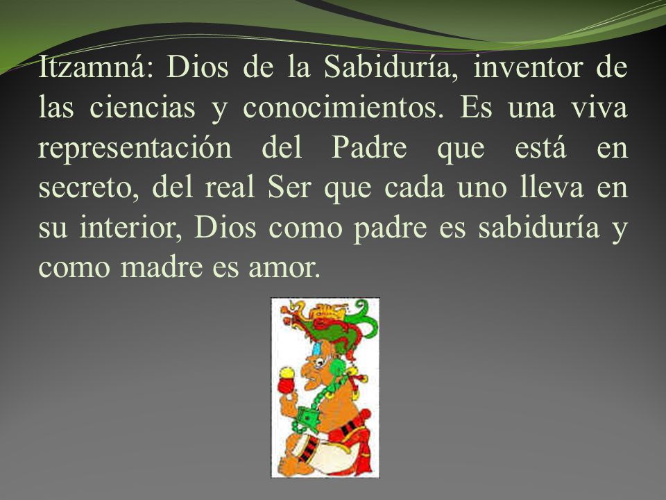 Itzamná: Dios de la Sabiduría, inventor de las ciencias y conocimientos. Es una viva representación del Padre que está en secreto, del real Ser que cada uno lleva en su interior, Dios como padre es sabiduría y como madre es amor.