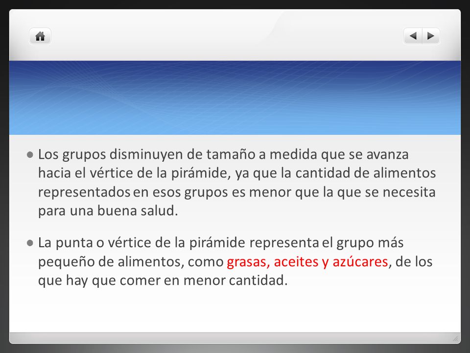 Los grupos disminuyen de tamaño a medida que se avanza hacia el vértice de la pirámide, ya que la cantidad de alimentos representados en esos grupos es menor que la que se necesita para una buena salud.